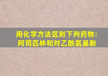 用化学方法区别下列药物: 阿司匹林和对乙酰氨基酚